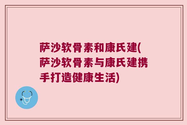 萨沙软骨素和康氏建(萨沙软骨素与康氏建携手打造健康生活) 萨沙软骨素和康氏建(萨沙软骨素与康氏建携手打造健康生活)