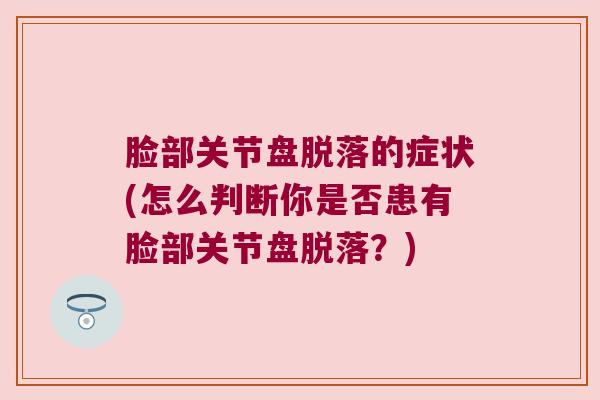 脸部关节盘脱落的症状(怎么判断你是否患有脸部关节盘脱落？)