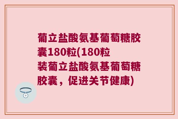 葡立盐酸氨基葡萄糖胶囊180粒(180粒装葡立盐酸氨基葡萄糖胶囊，促进关节健康)