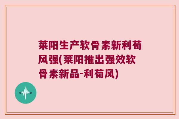 莱阳生产软骨素新利荀风强(莱阳推出强效软骨素新品-利荀风) 莱阳生产软骨素新利荀风强(莱阳推出强效软骨素新品-利荀风)
