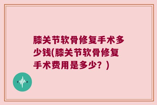 膝关节软骨修复手术多少钱(膝关节软骨修复手术费用是多少？)