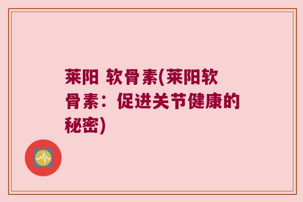莱阳 软骨素(莱阳软骨素:促进关节健康的秘密) 莱阳 软骨素(莱阳软骨素:促进关节健康的秘密)
