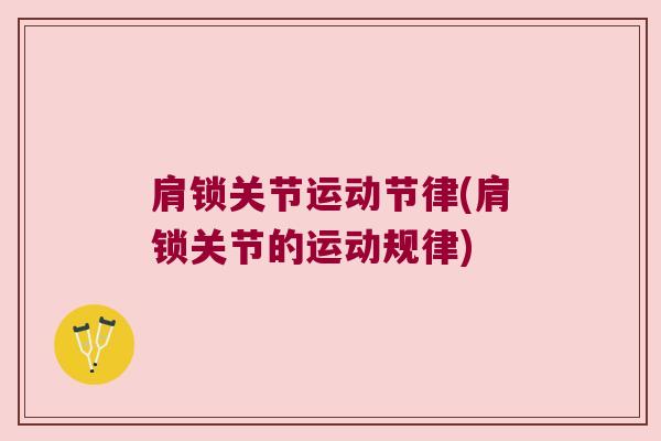 肩锁关节运动节律(肩锁关节的运动规律) 肩锁关节运动节律(肩锁关节的运动规律)