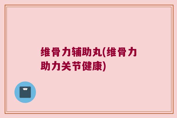 维骨力辅助丸(维骨力助力关节健康)