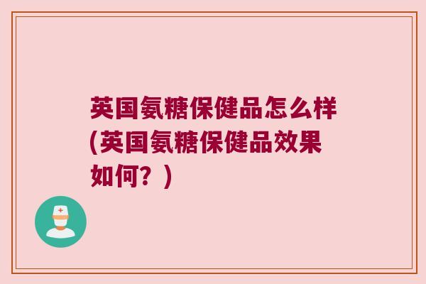 英国氨糖保健品怎么样(英国氨糖保健品效果如何？)