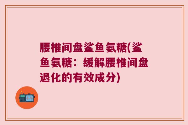 腰椎间盘鲨鱼氨糖(鲨鱼氨糖:缓解腰椎间盘退化的有效成分) 腰椎间盘鲨鱼氨糖(鲨鱼氨糖:缓解腰椎间盘退化的有效成分)