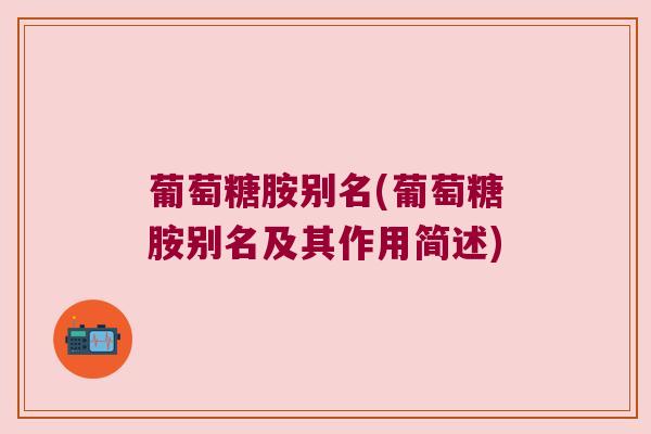 葡萄糖胺别名(葡萄糖胺别名及其作用简述)