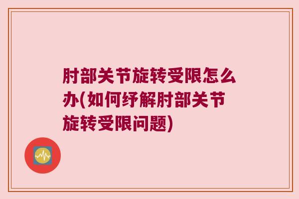 肘部关节旋转受限怎么办(如何纾解肘部关节旋转受限问题) 肘部关节旋转受限怎么办(如何纾解肘部关节旋转受限问题)