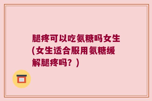 腿疼可以吃氨糖吗女生(女生适合服用氨糖缓解腿疼吗?) 腿疼可以吃氨糖吗女生(女生适合服用氨糖缓解腿疼吗?)