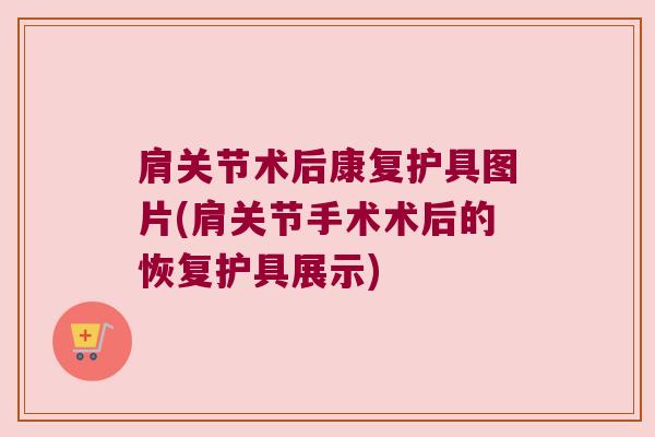 肩关节术后康复护具图片(肩关节手术术后的恢复护具展示) 肩关节术后康复护具图片(肩关节手术术后的恢复护具展示)