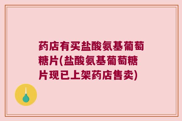 药店有买盐酸氨基葡萄糖片(盐酸氨基葡萄糖片现已上架药店售卖) 药店有买盐酸氨基葡萄糖片(盐酸氨基葡萄糖片现已上架药店售卖)