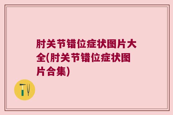 肘关节错位症状图片大全(肘关节错位症状图片合集)