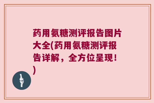 药用氨糖测评报告图片大全(药用氨糖测评报告详解，全方位呈现！)