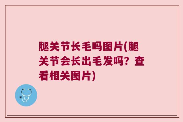 腿关节长毛吗图片(腿关节会长出毛发吗？查看相关图片)