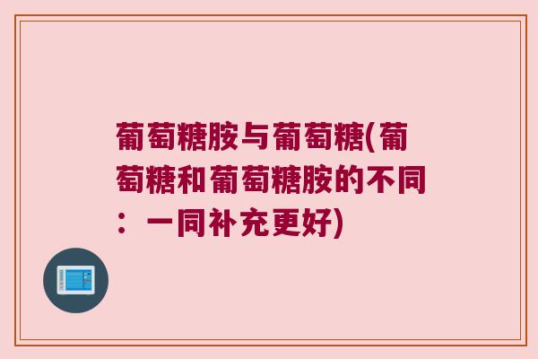 葡萄糖胺与葡萄糖(葡萄糖和葡萄糖胺的不同:一同补充更好) 葡萄糖胺与葡萄糖(葡萄糖和葡萄糖胺的不同:一同补充更好)