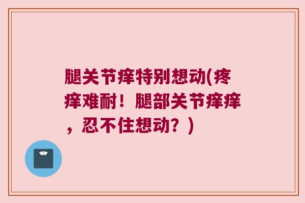 腿关节痒特别想动(疼痒难耐!腿部关节痒痒,忍不住想动?) 腿关节痒特别想动(疼痒难耐!腿部关节痒痒,忍不住想动?)