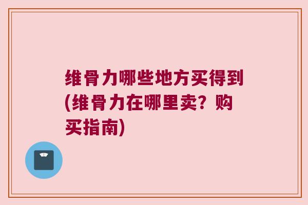 维骨力哪些地方买得到(维骨力在哪里卖？购买指南)