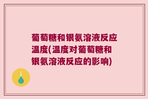 葡萄糖和银氨溶液反应温度(温度对葡萄糖和银氨溶液反应的影响) 葡萄糖和银氨溶液反应温度(温度对葡萄糖和银氨溶液反应的影响)