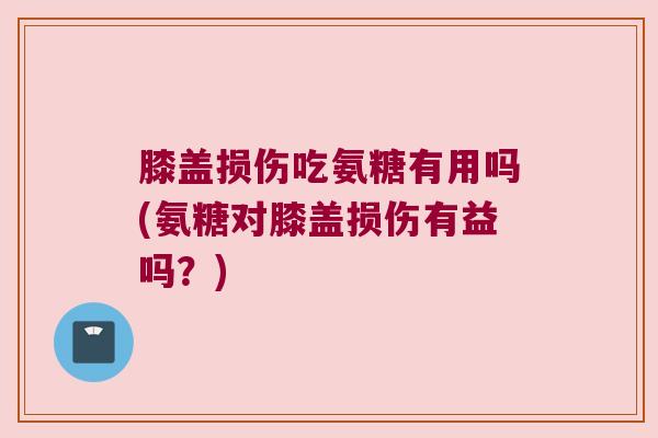 膝盖损伤吃氨糖有用吗(氨糖对膝盖损伤有益吗？)