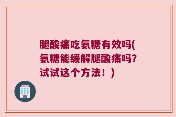 腿酸痛吃氨糖有效吗(氨糖能缓解腿酸痛吗?试试这个方法!) 腿酸痛吃氨糖有效吗(氨糖能缓解腿酸痛吗?试试这个方法!)