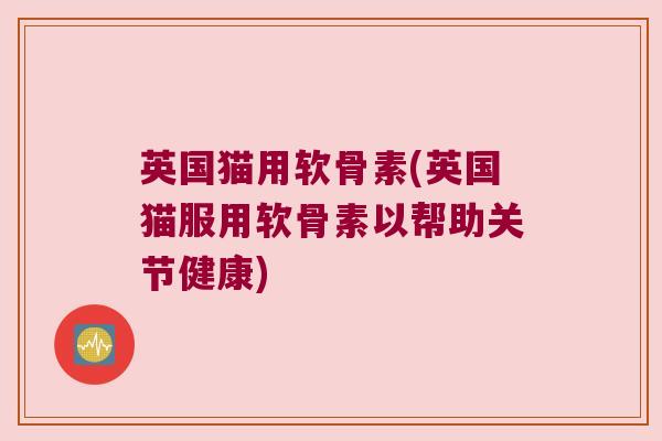 英国猫用软骨素(英国猫服用软骨素以帮助关节健康)
