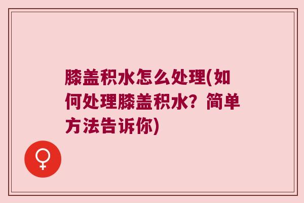 膝盖积水怎么处理(如何处理膝盖积水?简单方法告诉你) 膝盖积水怎么处理(如何处理膝盖积水?简单方法告诉你)