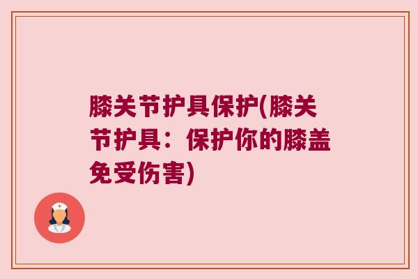 膝关节护具保护(膝关节护具:保护你的膝盖免受伤害) 膝关节护具保护(膝关节护具:保护你的膝盖免受伤害)
