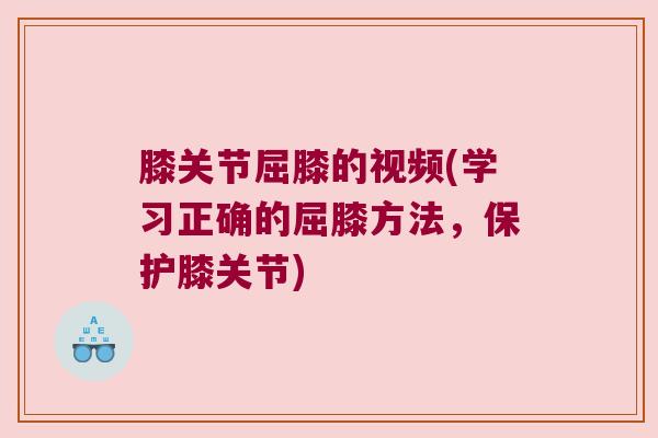 膝关节屈膝的视频(学习正确的屈膝方法,保护膝关节) 膝关节屈膝的视频(学习正确的屈膝方法,保护膝关节)