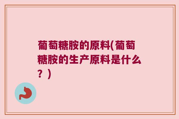 葡萄糖胺的原料(葡萄糖胺的生产原料是什么？)