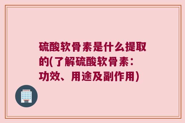 硫酸软骨素是什么提取的(了解硫酸软骨素:功效、用途及副作用) 硫酸软骨素是什么提取的(了解硫酸软骨素:功效、用途及副作用)