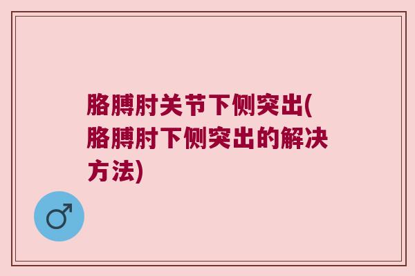 胳膊肘关节下侧突出(胳膊肘下侧突出的解决方法) 胳膊肘关节下侧突出(胳膊肘下侧突出的解决方法)