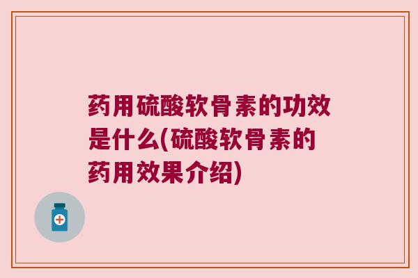 药用硫酸软骨素的功效是什么(硫酸软骨素的药用效果介绍)