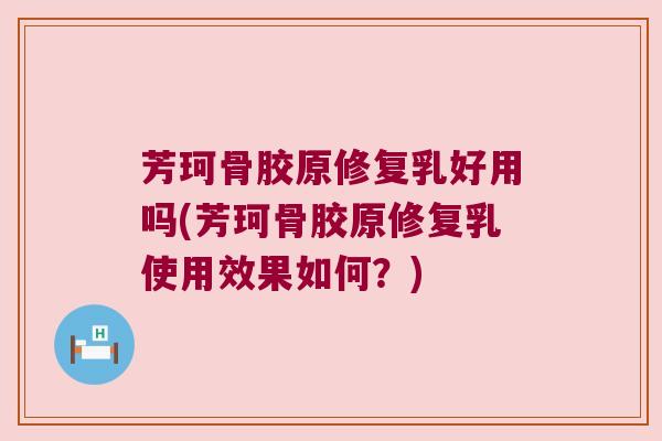芳珂骨胶原修复乳好用吗(芳珂骨胶原修复乳使用效果如何？)
