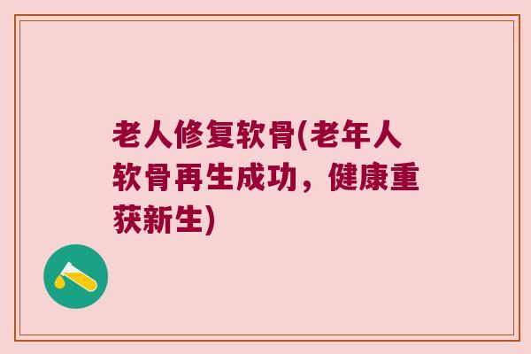 老人修复软骨(老年人软骨再生成功，健康重获新生)
