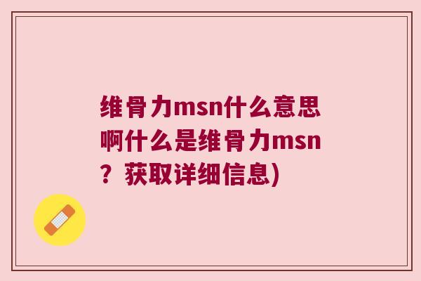 维骨力msn什么意思啊什么是维骨力msn?获取详细信息) 维骨力msn什么意思啊什么是维骨力msn?获取详细信息)