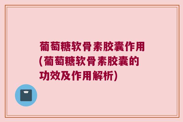 葡萄糖软骨素胶囊作用(葡萄糖软骨素胶囊的功效及作用解析) 葡萄糖软骨素胶囊作用(葡萄糖软骨素胶囊的功效及作用解析)