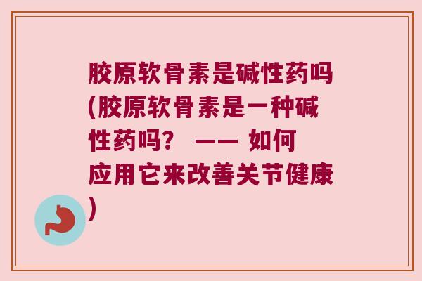 胶原软骨素是碱性药吗(胶原软骨素是一种碱性药吗? —— 如何应用它来改善关节健康) 胶原软骨素是碱性药吗(胶原软骨素是一种碱性药吗? —— 如何应用它来改善关节健康)