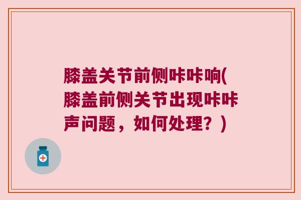 膝盖关节前侧咔咔响(膝盖前侧关节出现咔咔声问题,如何处理?) 膝盖关节前侧咔咔响(膝盖前侧关节出现咔咔声问题,如何处理?)