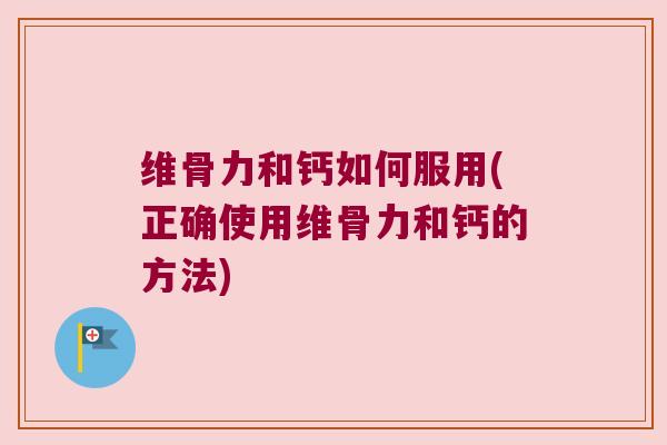 维骨力和钙如何服用(正确使用维骨力和钙的方法)