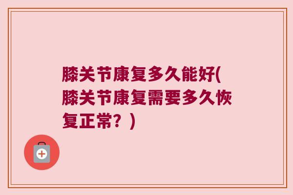 膝关节康复多久能好(膝关节康复需要多久恢复正常？)
