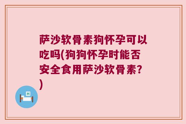 萨沙软骨素狗怀孕可以吃吗(狗狗怀孕时能否安全食用萨沙软骨素?) 萨沙软骨素狗怀孕可以吃吗(狗狗怀孕时能否安全食用萨沙软骨素?)
