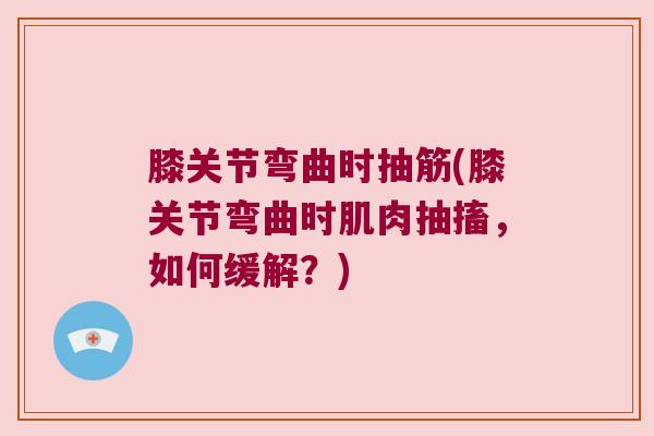 膝关节弯曲时抽筋(膝关节弯曲时肌肉抽搐,如何缓解?) 膝关节弯曲时抽筋(膝关节弯曲时肌肉抽搐,如何缓解?)