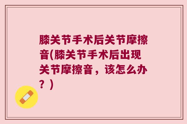 膝关节手术后关节摩擦音(膝关节手术后出现关节摩擦音，该怎么办？)
