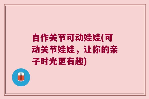 自作关节可动娃娃(可动关节娃娃，让你的亲子时光更有趣)