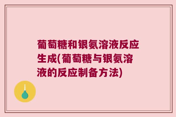葡萄糖和银氨溶液反应生成(葡萄糖与银氨溶液的反应制备方法) 葡萄糖和银氨溶液反应生成(葡萄糖与银氨溶液的反应制备方法)