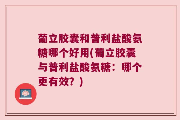 葡立胶囊和普利盐酸氨糖哪个好用(葡立胶囊与普利盐酸氨糖：哪个更有效？)