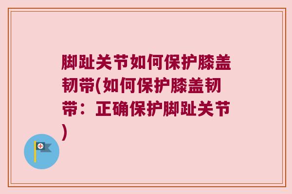 脚趾关节如何保护膝盖韧带(如何保护膝盖韧带：正确保护脚趾关节)
