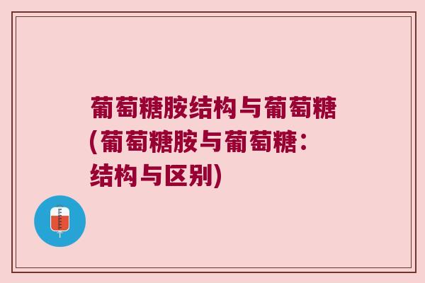 葡萄糖胺结构与葡萄糖(葡萄糖胺与葡萄糖：结构与区别)