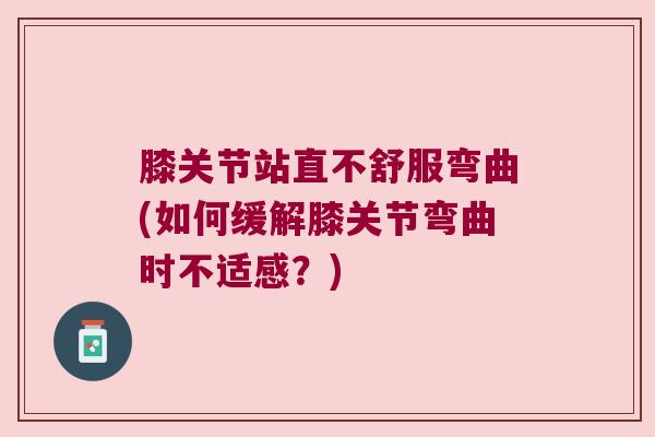 膝关节站直不舒服弯曲(如何缓解膝关节弯曲时不适感？)