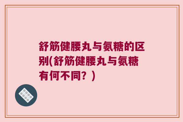 舒筋健腰丸与氨糖的区别(舒筋健腰丸与氨糖有何不同?) 舒筋健腰丸与氨糖的区别(舒筋健腰丸与氨糖有何不同?)